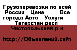 Грузоперевозки по всей России › Цена ­ 10 - Все города Авто » Услуги   . Татарстан респ.,Чистопольский р-н